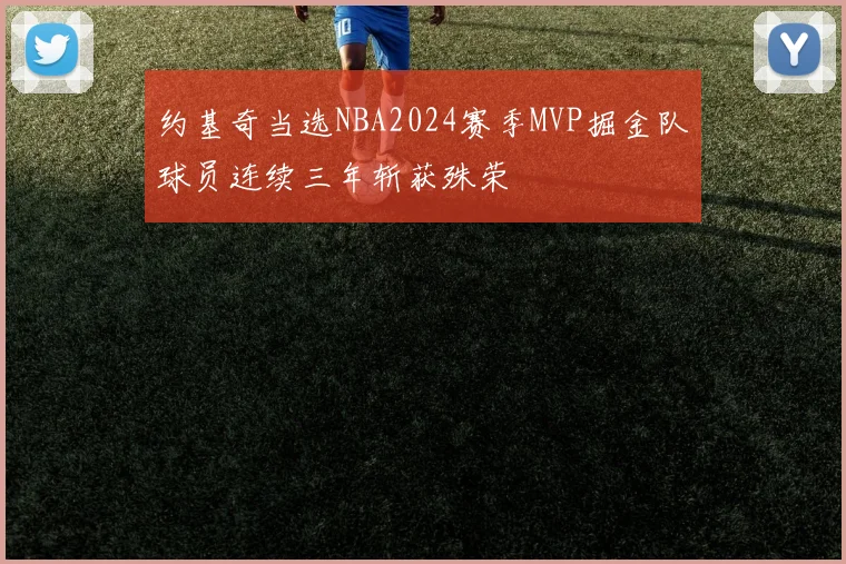 约基奇当选NBA2024赛季MVP掘金队球员连续三年斩获殊荣