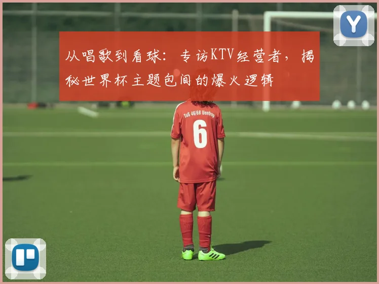 从唱歌到看球：专访KTV经营者，揭秘世界杯主题包间的爆火逻辑