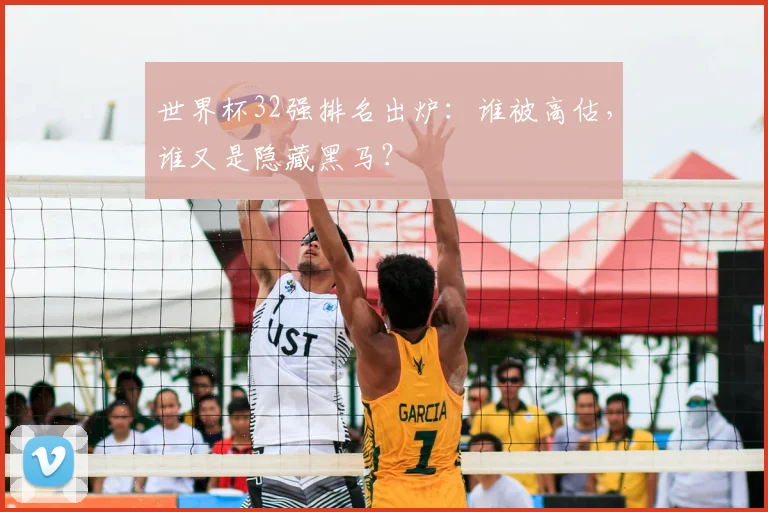 世界杯32强排名出炉:谁被高估,谁又是隐藏黑马?