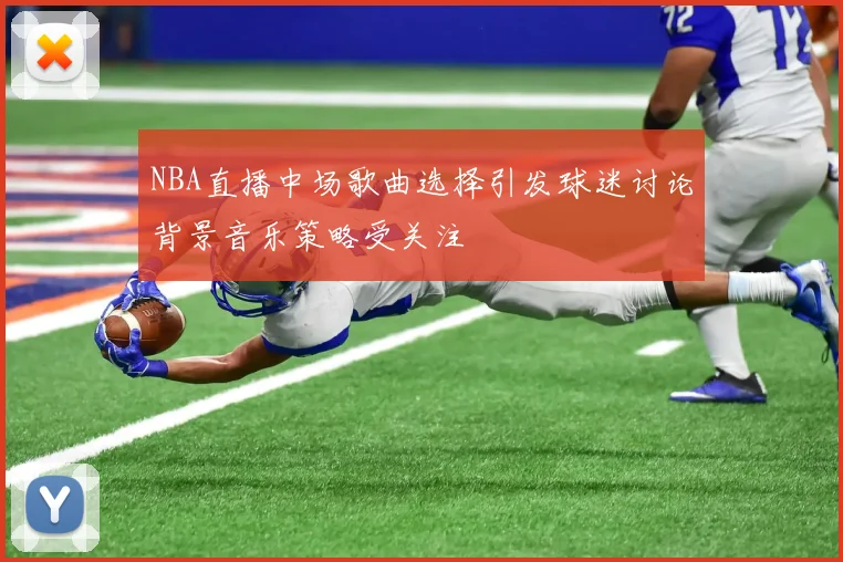 NBA直播中场歌曲选择引发球迷讨论背景音乐策略受关注