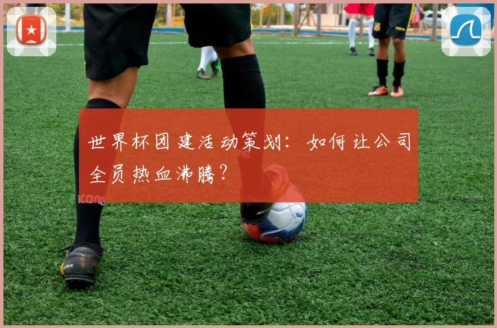 世界杯团建活动策划：如何让公司全员热血沸腾？