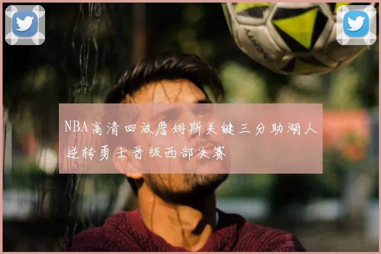 NBA高清回放詹姆斯关键三分助湖人逆转勇士晋级西部决赛