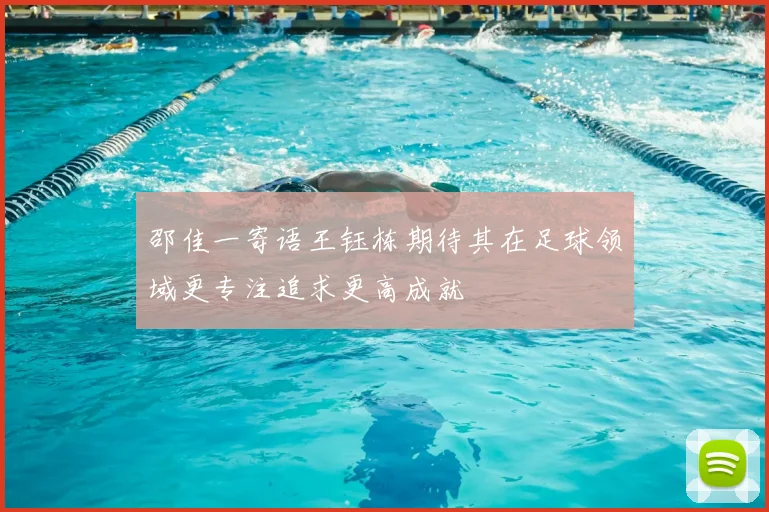 邵佳一寄语王钰栋期待其在足球领域更专注追求更高成就