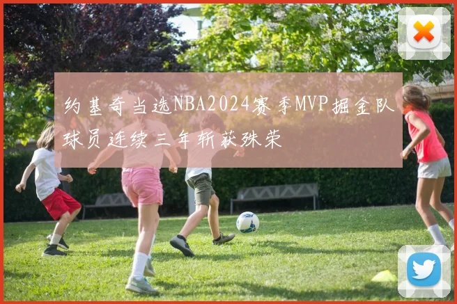 约基奇当选NBA2024赛季MVP掘金队球员连续三年斩获殊荣