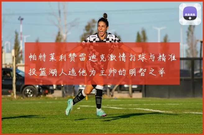 帕特莱利赞雷迪克激情打球与精准投篮湖人选他为主帅的明智之举