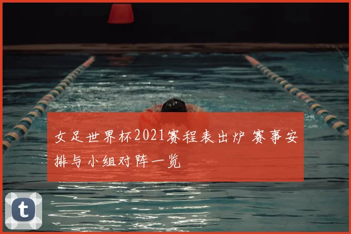 女足世界杯2021赛程表出炉 赛事安排与小组对阵一览