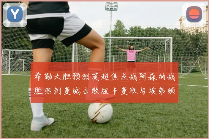 希勒大胆预测英超焦点战阿森纳战胜热刺曼城击败纽卡曼联与埃弗顿握手言和