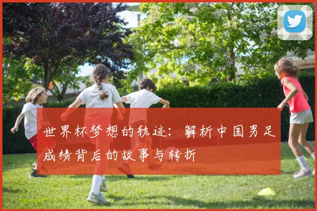 世界杯梦想的轨迹：解析中国男足成绩背后的故事与转折