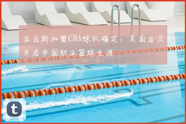 亚当斯加盟CBA球队确定,美国后卫开启中国职业篮球生涯
