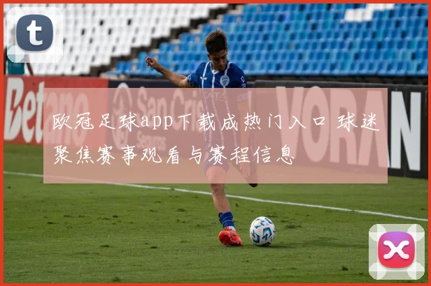 欧冠足球app下载成热门入口 球迷聚焦赛事观看与赛程信息