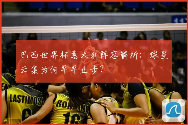 巴西世界杯意大利阵容解析：球星云集为何早早止步？