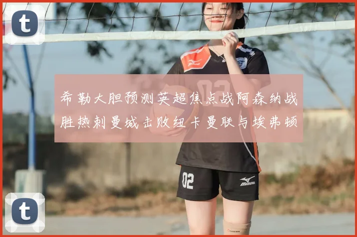 希勒大胆预测英超焦点战阿森纳战胜热刺曼城击败纽卡曼联与埃弗顿握手言和