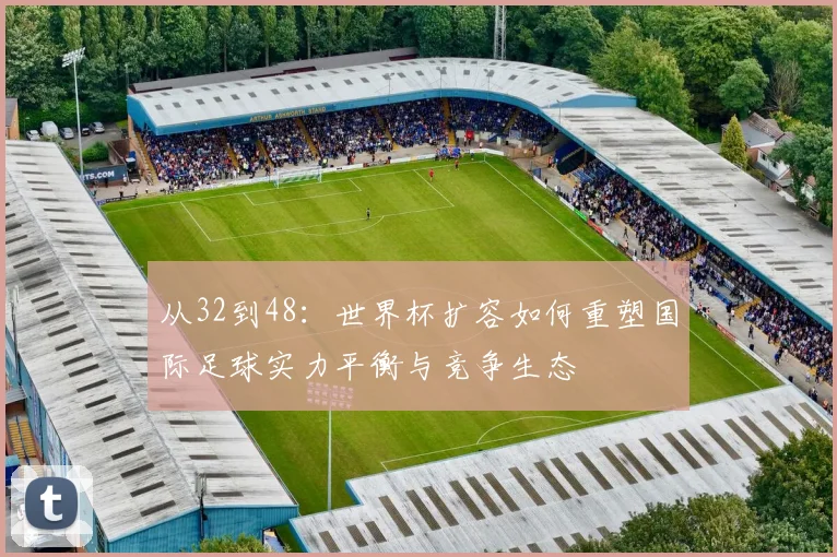 从32到48：世界杯扩容如何重塑国际足球实力平衡与竞争生态