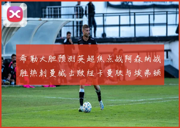希勒大胆预测英超焦点战阿森纳战胜热刺曼城击败纽卡曼联与埃弗顿握手言和