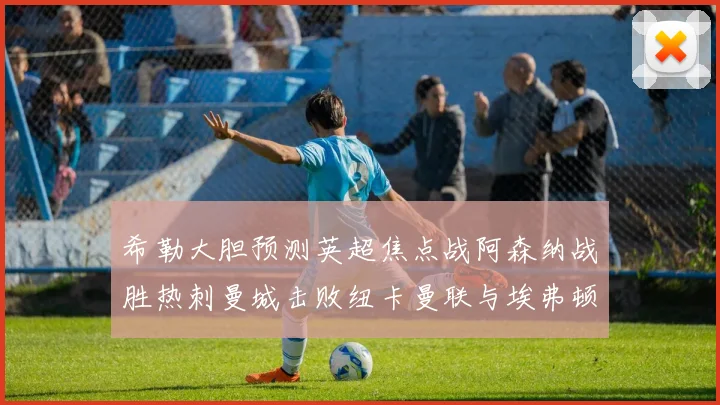 希勒大胆预测英超焦点战阿森纳战胜热刺曼城击败纽卡曼联与埃弗顿握手言和