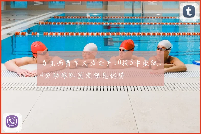 马克西首节火力全开10投5中豪取14分助球队奠定领先优势