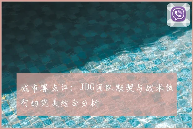 城市赛点评:JDG团队默契与战术执行的完美结合分析