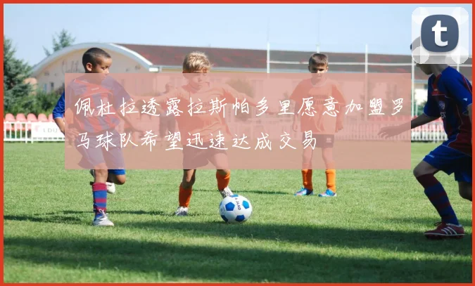 佩杜拉透露拉斯帕多里愿意加盟罗马球队希望迅速达成交易