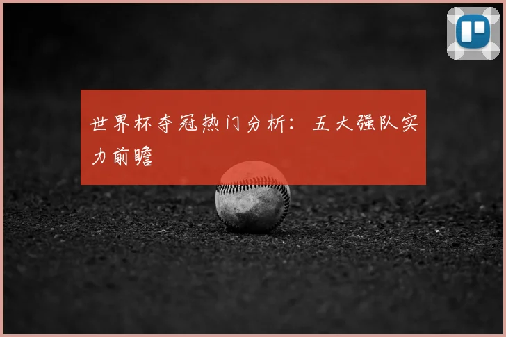 世界杯夺冠热门分析：五大强队实力前瞻