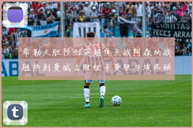 希勒大胆预测英超焦点战阿森纳战胜热刺曼城击败纽卡曼联与埃弗顿握手言和