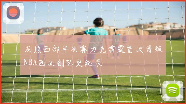 灰熊西部半决赛力克雷霆首次晋级NBA西决创队史纪录