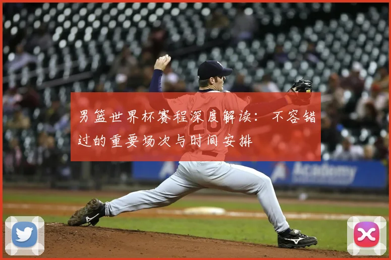 男篮世界杯赛程深度解读：不容错过的重要场次与时间安排
