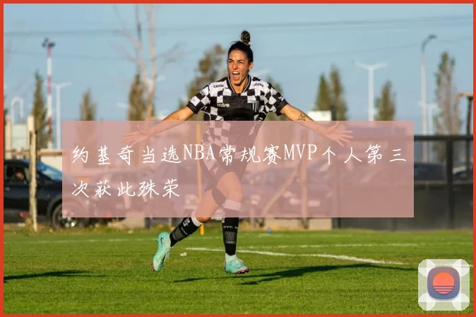 约基奇当选NBA常规赛MVP个人第三次获此殊荣