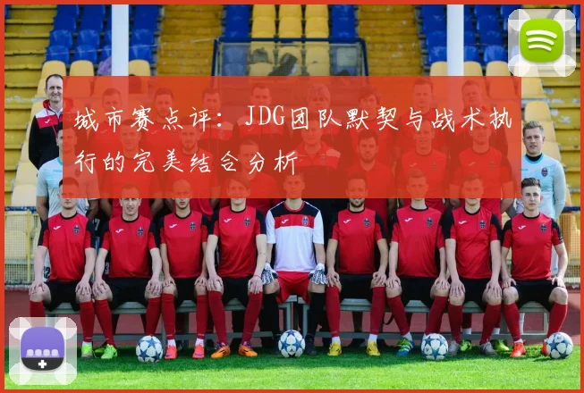 城市赛点评:JDG团队默契与战术执行的完美结合分析