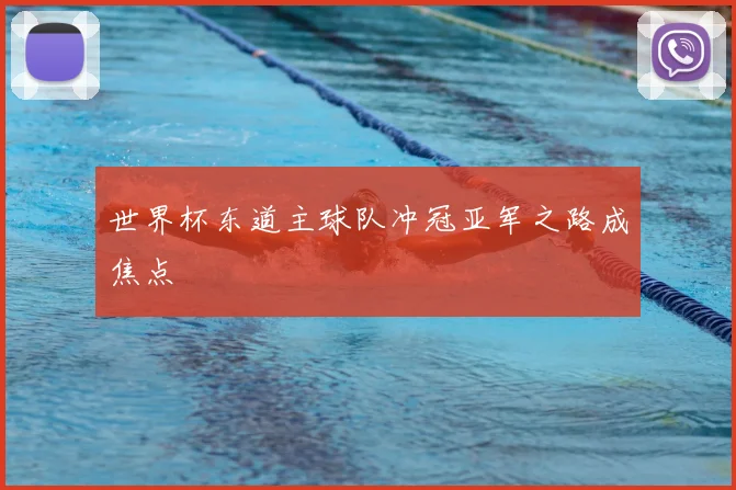 世界杯东道主球队冲冠亚军之路成焦点