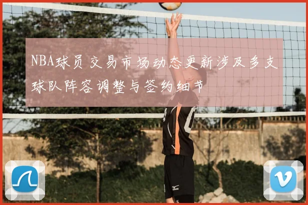 NBA球员交易市场动态更新涉及多支球队阵容调整与签约细节