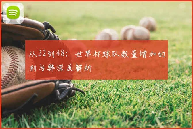 从32到48：世界杯球队数量增加的利与弊深度解析