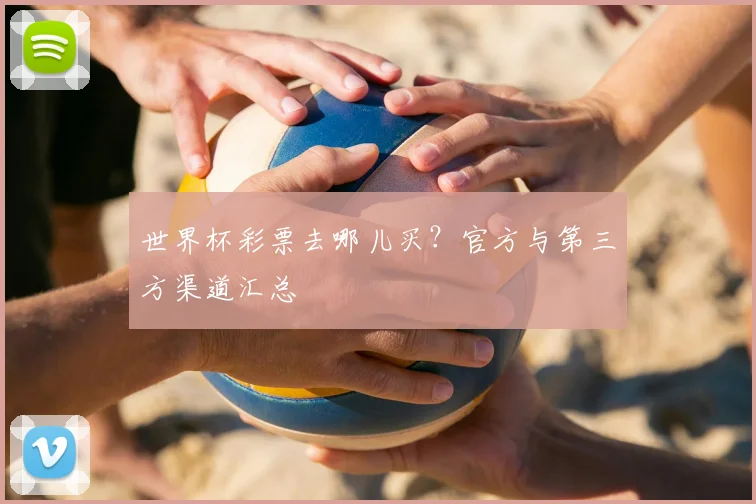 世界杯彩票去哪儿买？官方与第三方渠道汇总