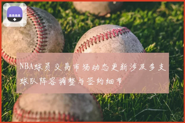 NBA球员交易市场动态更新涉及多支球队阵容调整与签约细节