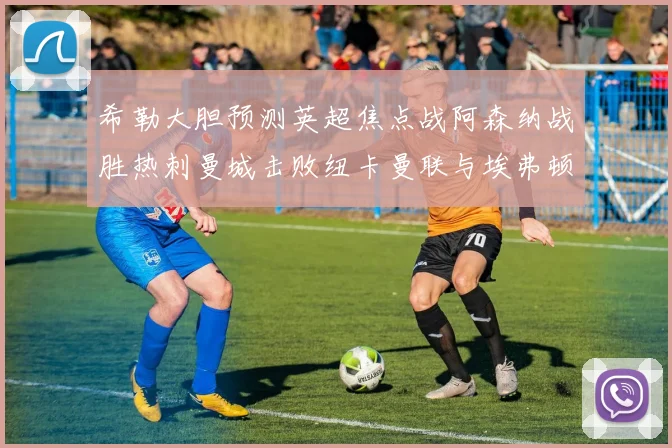 希勒大胆预测英超焦点战阿森纳战胜热刺曼城击败纽卡曼联与埃弗顿握手言和