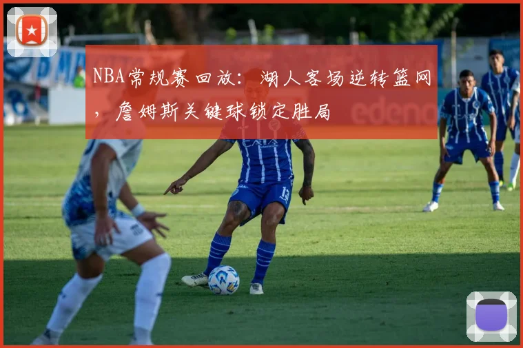 NBA常规赛回放：湖人客场逆转篮网，詹姆斯关键球锁定胜局