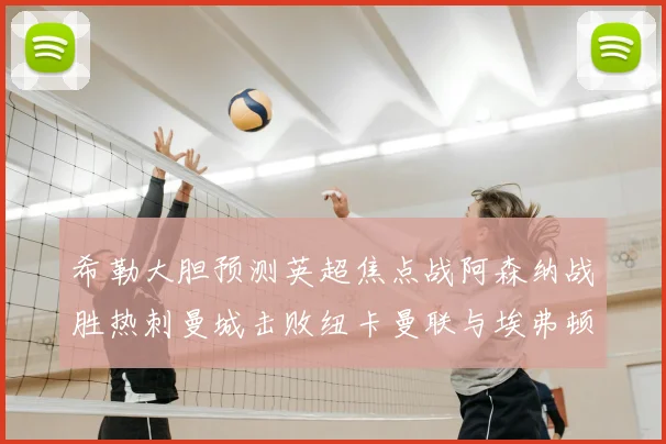希勒大胆预测英超焦点战阿森纳战胜热刺曼城击败纽卡曼联与埃弗顿握手言和