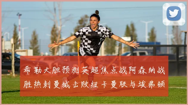 希勒大胆预测英超焦点战阿森纳战胜热刺曼城击败纽卡曼联与埃弗顿握手言和