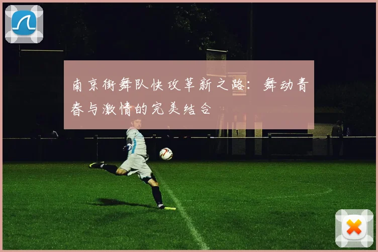南京街舞队快攻革新之路：舞动青春与激情的完美结合