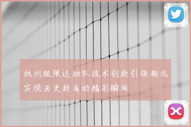杭州极限运动队技术创新引领潮流实现历史新高的精彩瞬间
