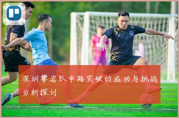 深圳攀岩队中路突破的成功与挑战分析探讨