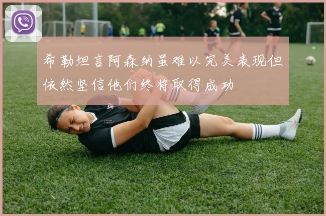 希勒坦言阿森纳虽难以完美表现但依然坚信他们终将取得成功