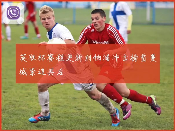 英联杯赛程更新利物浦冲击榜首曼城紧追其后