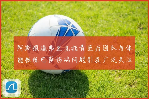 阿斯报道弗里克指责医疗团队与体能教练巴萨伤病问题引发广泛关注