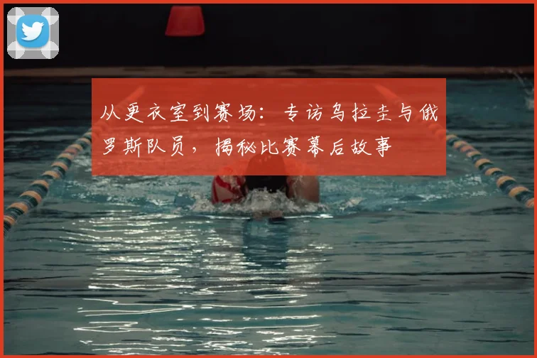 从更衣室到赛场：专访乌拉圭与俄罗斯队员，揭秘比赛幕后故事