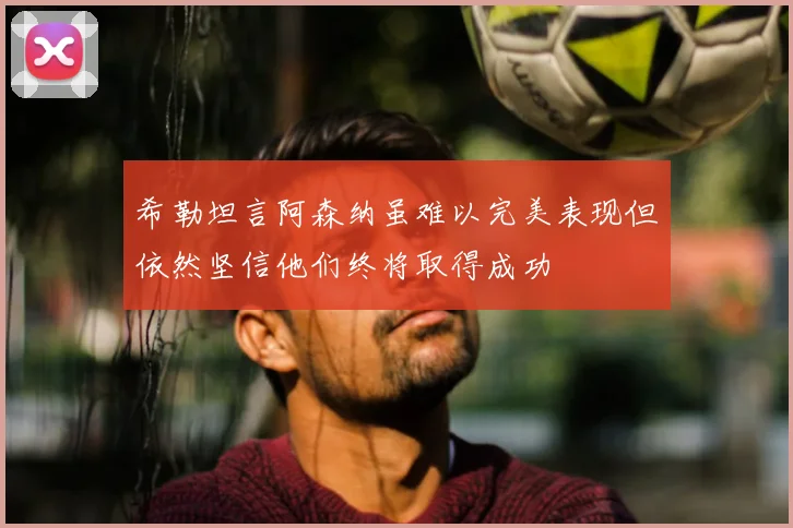 希勒坦言阿森纳虽难以完美表现但依然坚信他们终将取得成功