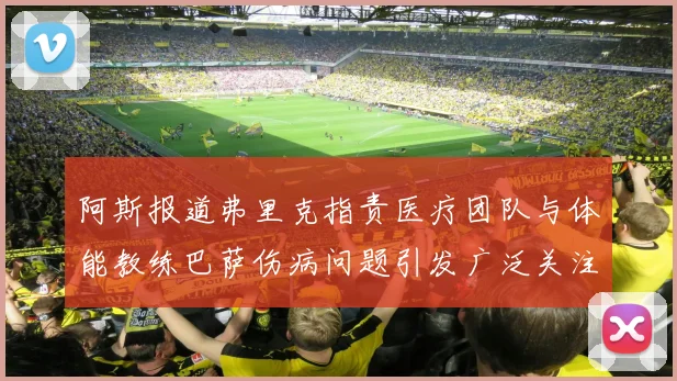 阿斯报道弗里克指责医疗团队与体能教练巴萨伤病问题引发广泛关注