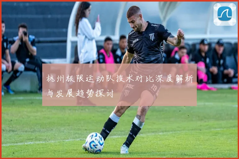 杭州极限运动队技术对比深度解析与发展趋势探讨
