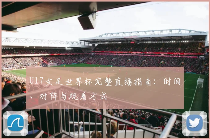 U17女足世界杯完整直播指南：时间、对阵与观看方式