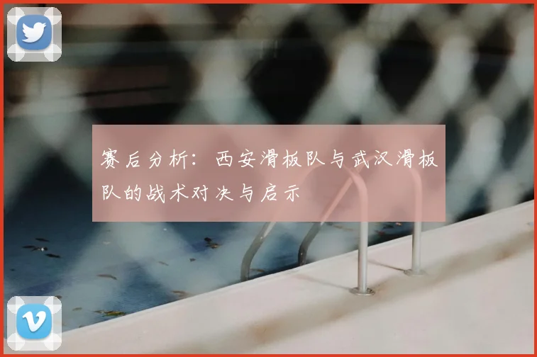 赛后分析：西安滑板队与武汉滑板队的战术对决与启示