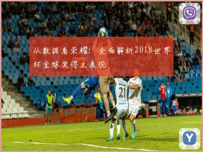 从数据看荣耀：全面解析2018世界杯金球奖得主表现